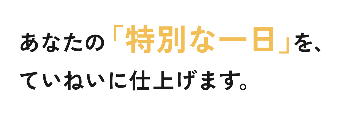 あなたの「特別な一日」を、ていねいに仕上げます。