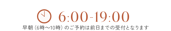 6:00-19:00　早朝（6時～10時）のご予約は前日までの受付となります